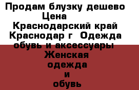 Продам блузку дешево › Цена ­ 200 - Краснодарский край, Краснодар г. Одежда, обувь и аксессуары » Женская одежда и обувь   . Краснодарский край,Краснодар г.